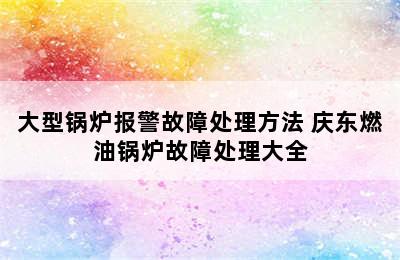 大型锅炉报警故障处理方法 庆东燃油锅炉故障处理大全